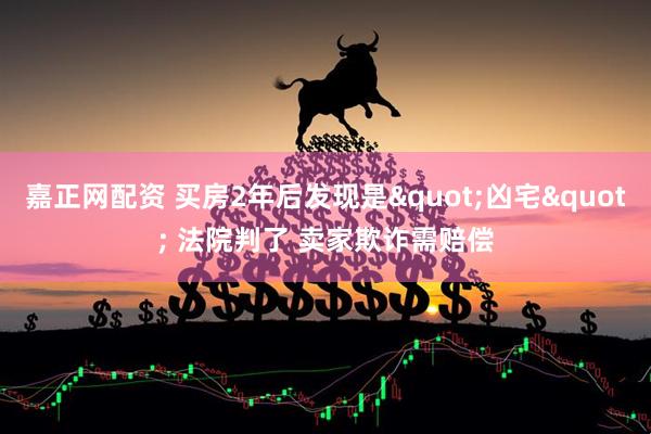 嘉正网配资 买房2年后发现是&quot;凶宅&quot; 法院判了 卖家欺诈需赔偿
