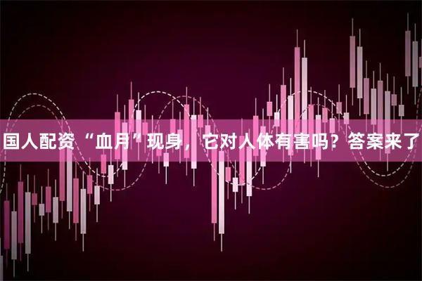 国人配资 “血月”现身，它对人体有害吗？答案来了