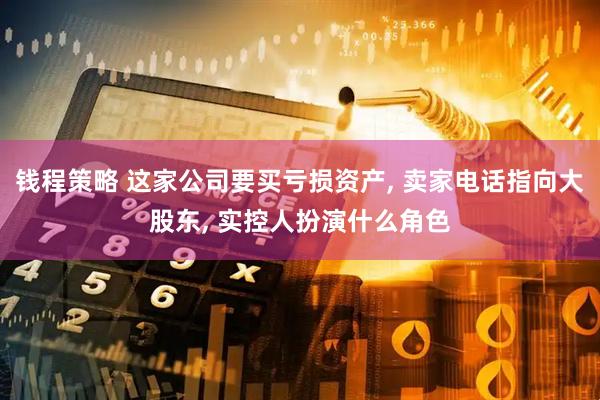 钱程策略 这家公司要买亏损资产, 卖家电话指向大股东, 实控人扮演什么角色