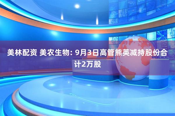 美林配资 美农生物: 9月3日高管熊英减持股份合计2万股