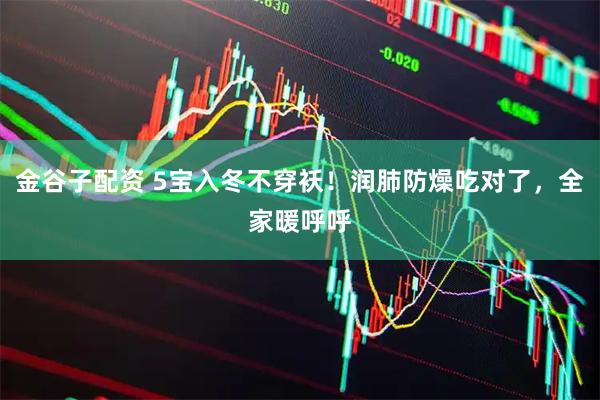 金谷子配资 5宝入冬不穿袄！润肺防燥吃对了，全家暖呼呼