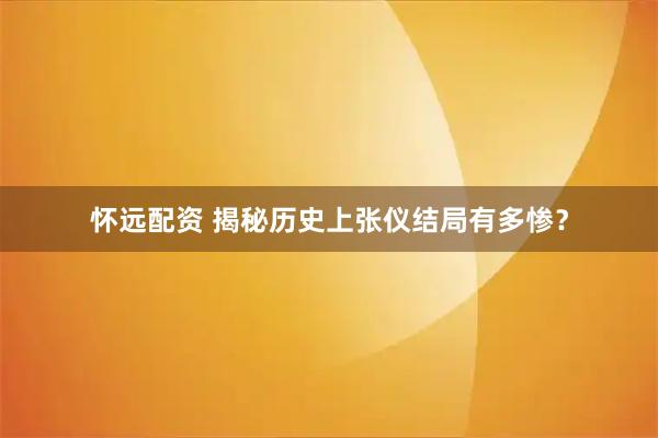 怀远配资 揭秘历史上张仪结局有多惨？