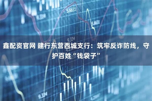 鑫配资官网 建行东营西城支行：筑牢反诈防线，守护百姓“钱袋子”