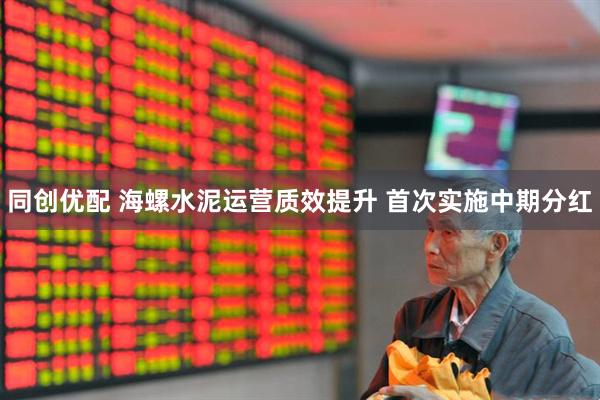 同创优配 海螺水泥运营质效提升 首次实施中期分红