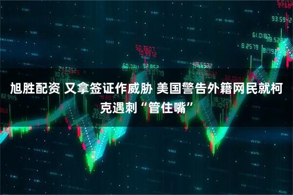 旭胜配资 又拿签证作威胁 美国警告外籍网民就柯克遇刺“管住嘴”