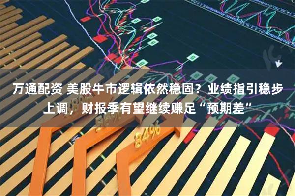 万通配资 美股牛市逻辑依然稳固？业绩指引稳步上调，财报季有望继续赚足“预期差”