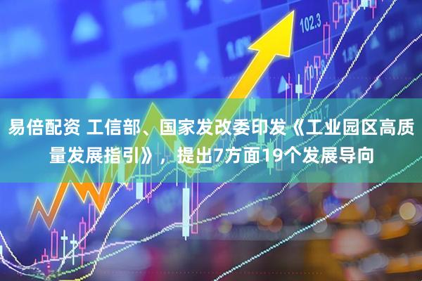 易倍配资 工信部、国家发改委印发《工业园区高质量发展指引》，提出7方面19个发展导向