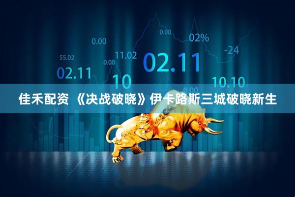 佳禾配资 《决战破晓》伊卡路斯三城破晓新生