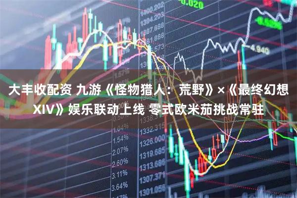 大丰收配资 九游《怪物猎人：荒野》×《最终幻想XIV》娱乐联动上线 零式欧米茄挑战常驻