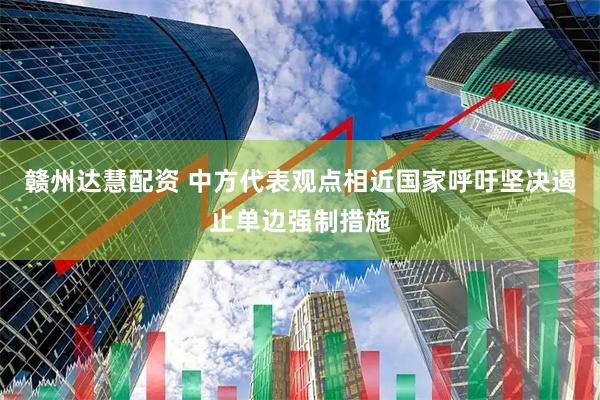 赣州达慧配资 中方代表观点相近国家呼吁坚决遏止单边强制措施