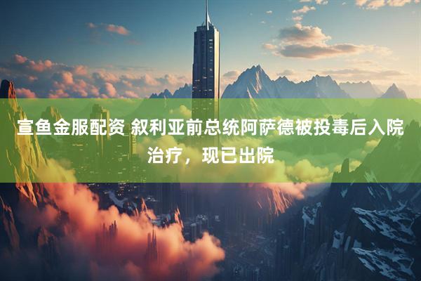 宣鱼金服配资 叙利亚前总统阿萨德被投毒后入院治疗，现已出院