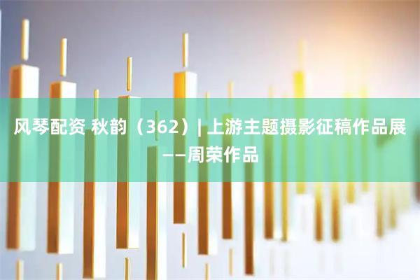 风琴配资 秋韵（362）| 上游主题摄影征稿作品展——周荣作品