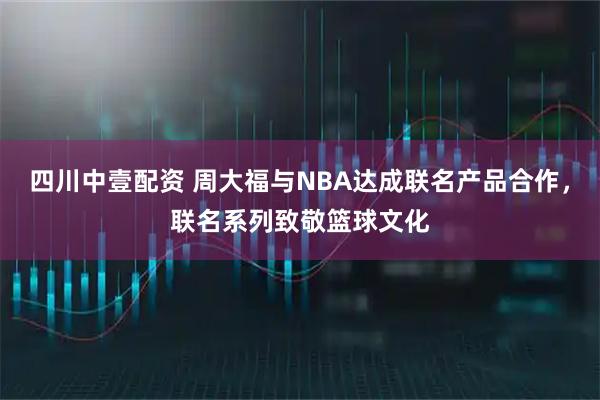 四川中壹配资 周大福与NBA达成联名产品合作，联名系列致敬篮球文化
