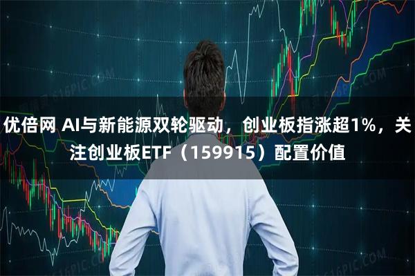 优倍网 AI与新能源双轮驱动，创业板指涨超1%，关注创业板ETF（159915）配置价值