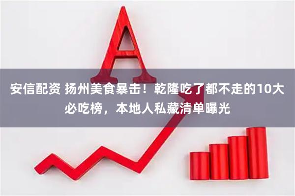 安信配资 扬州美食暴击！乾隆吃了都不走的10大必吃榜，本地人私藏清单曝光