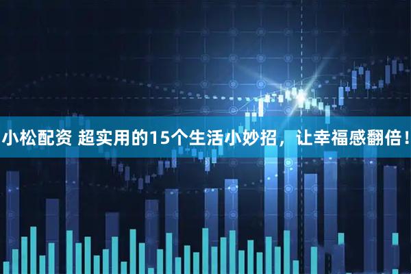 小松配资 超实用的15个生活小妙招，让幸福感翻倍！