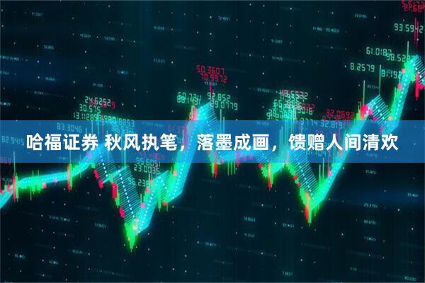 哈福证券 秋风执笔，落墨成画，馈赠人间清欢