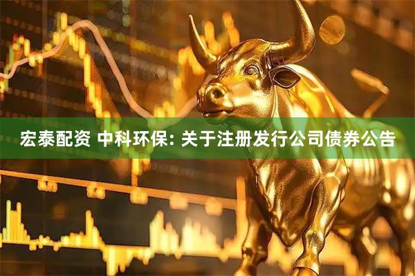 宏泰配资 中科环保: 关于注册发行公司债券公告
