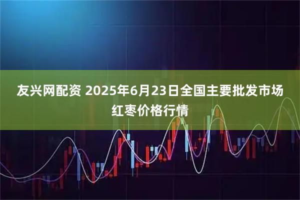 友兴网配资 2025年6月23日全国主要批发市场红枣价格行情