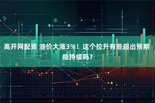 高开网配资 油价大涨3%！这个拉升有些超出预期 能持续吗？