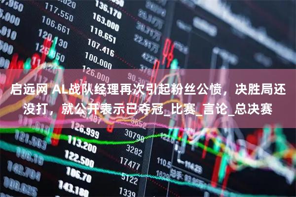 启远网 AL战队经理再次引起粉丝公愤,决胜局还没打,就公开表示已夺冠_比赛_言论_总决赛
