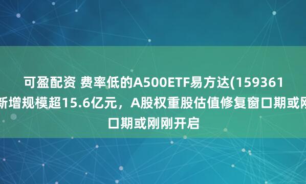 可盈配资 费率低的A500ETF易方达(159361)近2周新增规模超15.6亿元，A股权重股估值修复窗口期或刚刚开启