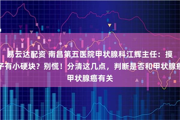 易云达配资 南昌第五医院甲状腺科江辉主任：摸出脖子有小硬块？别慌！分清这几点，判断是否和甲状腺癌有关