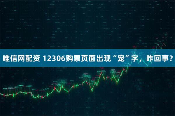唯信网配资 12306购票页面出现“宠”字,咋回事?