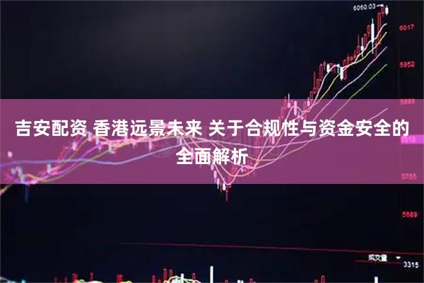 吉安配资 香港远景未来 关于合规性与资金安全的全面解析