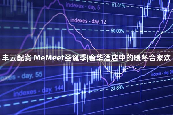 丰云配资 MeMeet圣诞季|奢华酒店中的暖冬合家欢