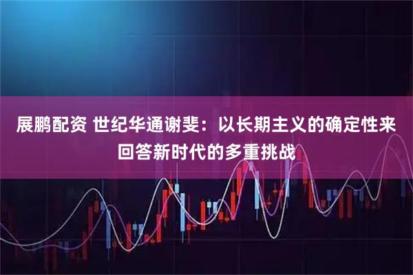 展鹏配资 世纪华通谢斐:以长期主义的确定性来回答新时代的多重挑战