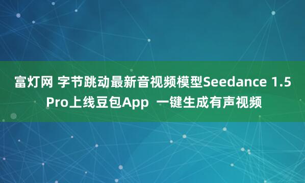 富灯网 字节跳动最新音视频模型Seedance 1.5 Pro上线豆包App 一键生成有声视频