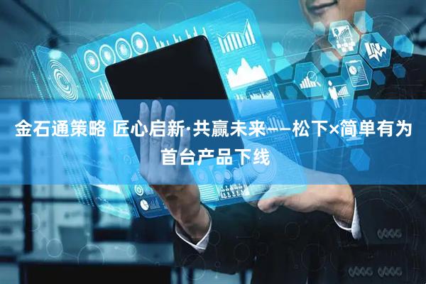 金石通策略 匠心启新·共赢未来——松下×简单有为 首台产品下线