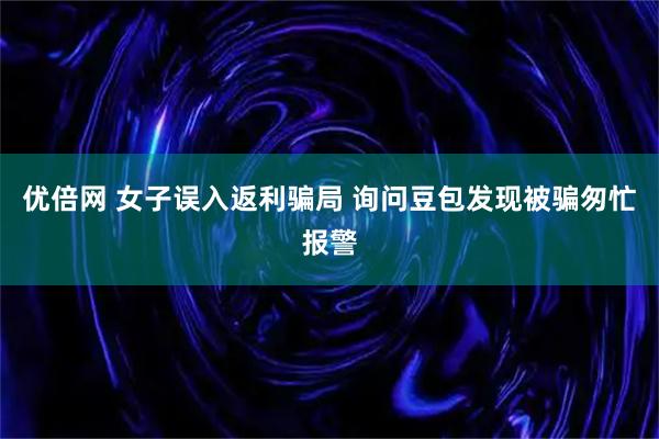 优倍网 女子误入返利骗局 询问豆包发现被骗匆忙报警
