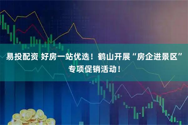 易投配资 好房一站优选！鹤山开展“房企进景区”专项促销活动！
