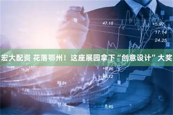 宏大配资 花落鄂州！这座展园拿下“创意设计”大奖